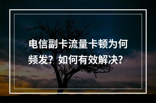 电信副卡流量卡顿为何频发？如何有效解决？