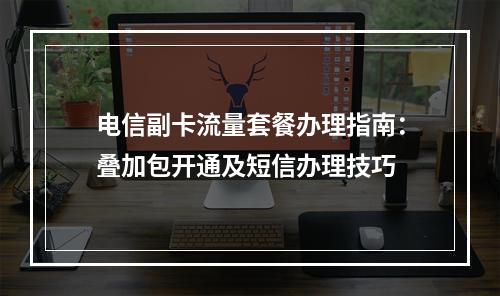 电信副卡流量套餐办理指南：叠加包开通及短信办理技巧