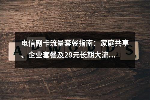 电信副卡流量套餐指南：家庭共享、企业套餐及29元长期大流量办理