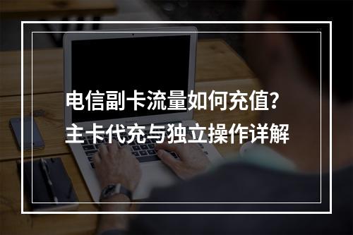 电信副卡流量如何充值？主卡代充与独立操作详解