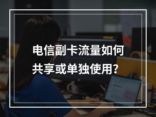 电信副卡流量如何共享或单独使用？