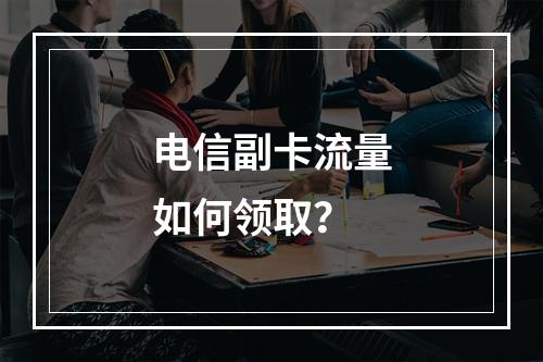 电信副卡流量如何领取？