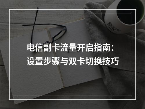 电信副卡流量开启指南：设置步骤与双卡切换技巧