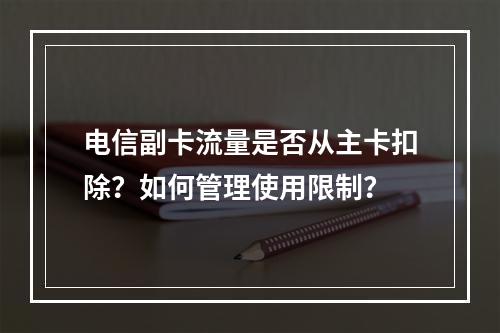 电信副卡流量是否从主卡扣除？如何管理使用限制？