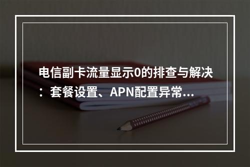 电信副卡流量显示0的排查与解决：套餐设置、APN配置异常处理