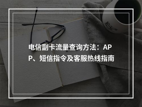 电信副卡流量查询方法：APP、短信指令及客服热线指南