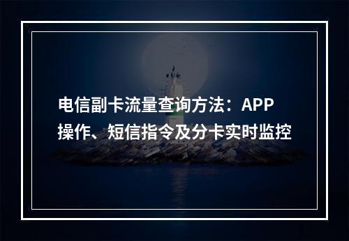 电信副卡流量查询方法：APP操作、短信指令及分卡实时监控