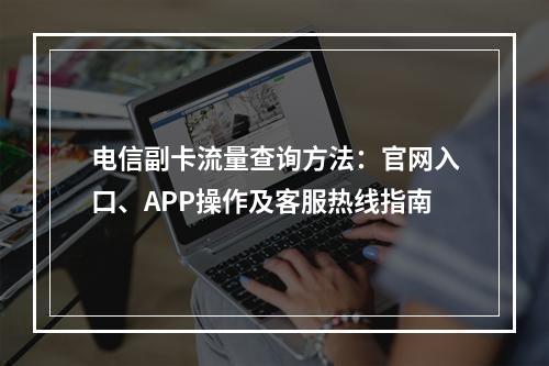 电信副卡流量查询方法：官网入口、APP操作及客服热线指南