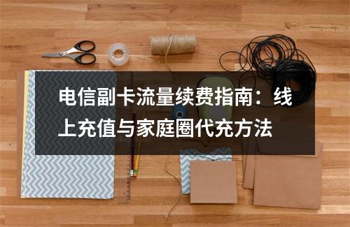 电信副卡流量续费指南：线上充值与家庭圈代充方法