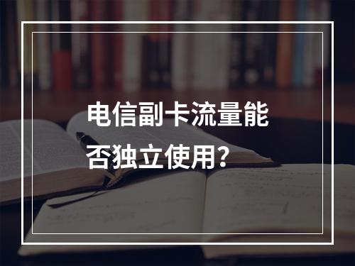 电信副卡流量能否独立使用？