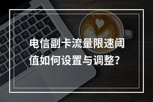 电信副卡流量限速阈值如何设置与调整？