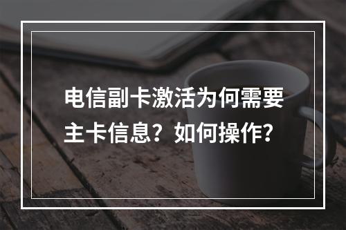 电信副卡激活为何需要主卡信息？如何操作？