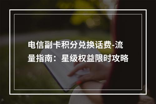 电信副卡积分兑换话费-流量指南：星级权益限时攻略