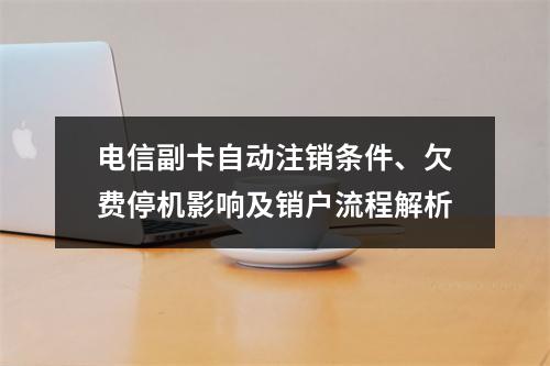 电信副卡自动注销条件、欠费停机影响及销户流程解析