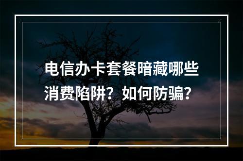 电信办卡套餐暗藏哪些消费陷阱？如何防骗？