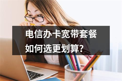 电信办卡宽带套餐如何选更划算？
