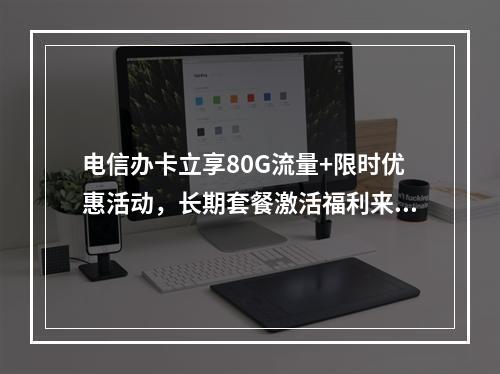 电信办卡立享80G流量+限时优惠活动，长期套餐激活福利来袭
