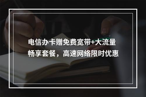 电信办卡赠免费宽带+大流量畅享套餐，高速网络限时优惠