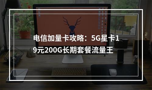 电信加量卡攻略：5G星卡19元200G长期套餐流量王