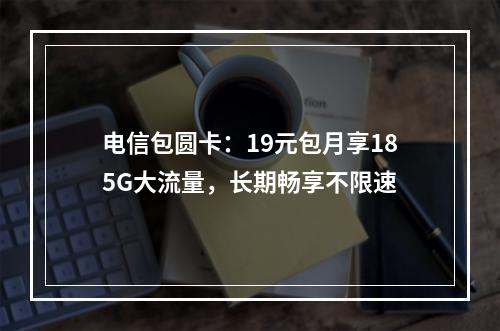 电信包圆卡：19元包月享185G大流量，长期畅享不限速