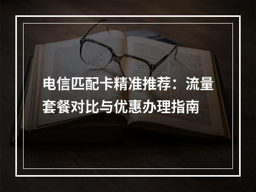 电信匹配卡精准推荐：流量套餐对比与优惠办理指南