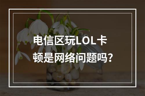 电信区玩LOL卡顿是网络问题吗？