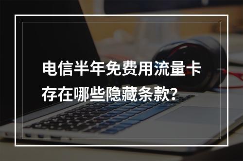 电信半年免费用流量卡存在哪些隐藏条款？