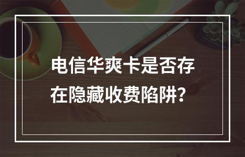 电信华爽卡是否存在隐藏收费陷阱？