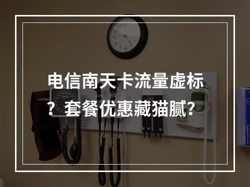 电信南天卡流量虚标？套餐优惠藏猫腻？