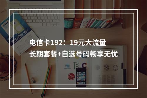 电信卡192：19元大流量长期套餐+自选号码畅享无忧