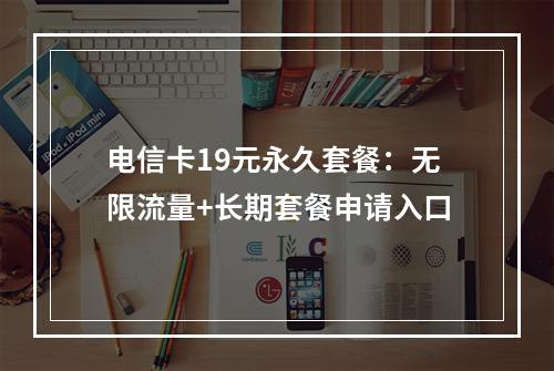 电信卡19元永久套餐：无限流量+长期套餐申请入口