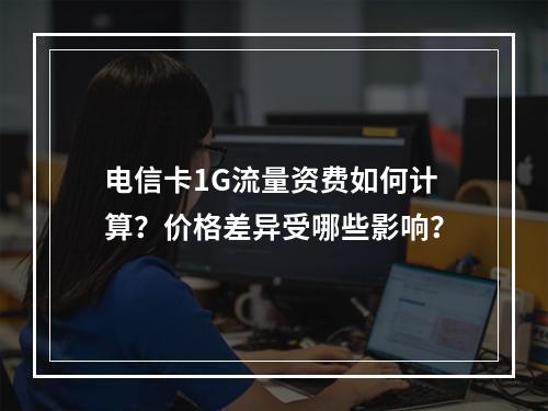 电信卡1G流量资费如何计算？价格差异受哪些影响？