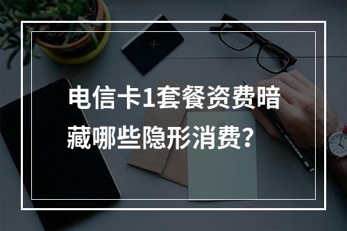 电信卡1套餐资费暗藏哪些隐形消费？