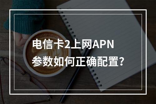 电信卡2上网APN参数如何正确配置？