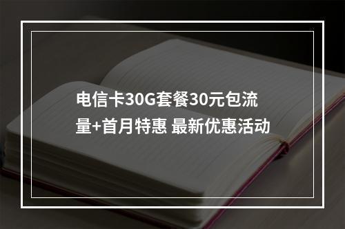 电信卡30G套餐30元包流量+首月特惠 最新优惠活动