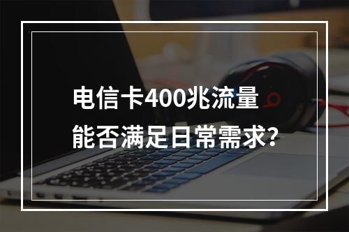 电信卡400兆流量能否满足日常需求？