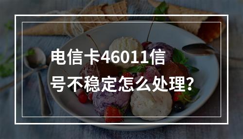 电信卡46011信号不稳定怎么处理？