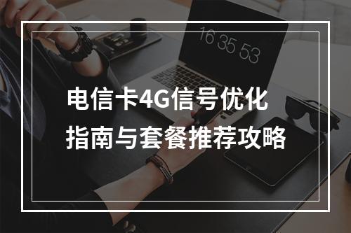 电信卡4G信号优化指南与套餐推荐攻略
