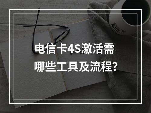 电信卡4S激活需哪些工具及流程？