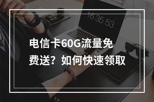 电信卡60G流量免费送？如何快速领取