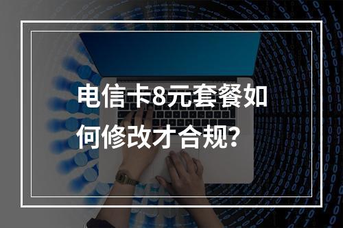 电信卡8元套餐如何修改才合规？