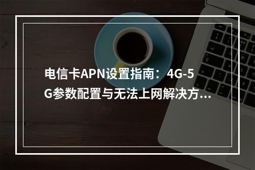电信卡APN设置指南：4G-5G参数配置与无法上网解决方法