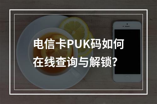 电信卡PUK码如何在线查询与解锁？
