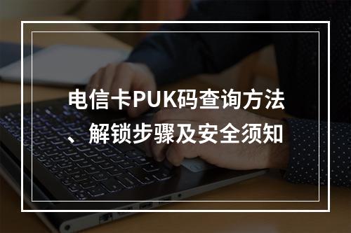 电信卡PUK码查询方法、解锁步骤及安全须知