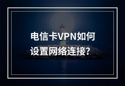 电信卡VPN如何设置网络连接？