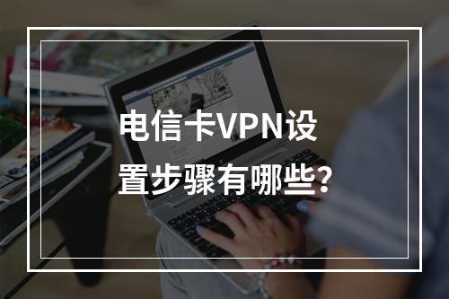 电信卡VPN设置步骤有哪些？