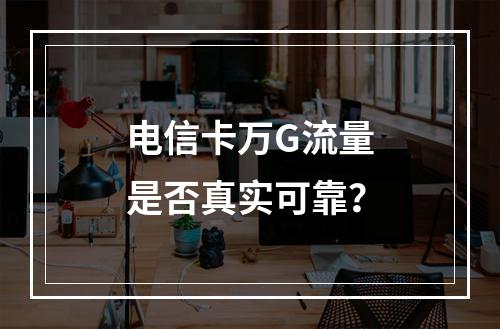 电信卡万G流量是否真实可靠？