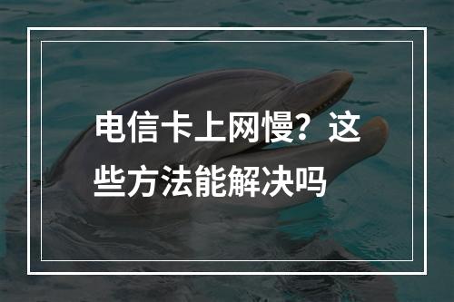 电信卡上网慢？这些方法能解决吗