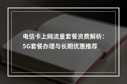电信卡上网流量套餐资费解析：5G套餐办理与长期优惠推荐