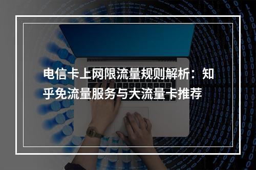 电信卡上网限流量规则解析：知乎免流量服务与大流量卡推荐